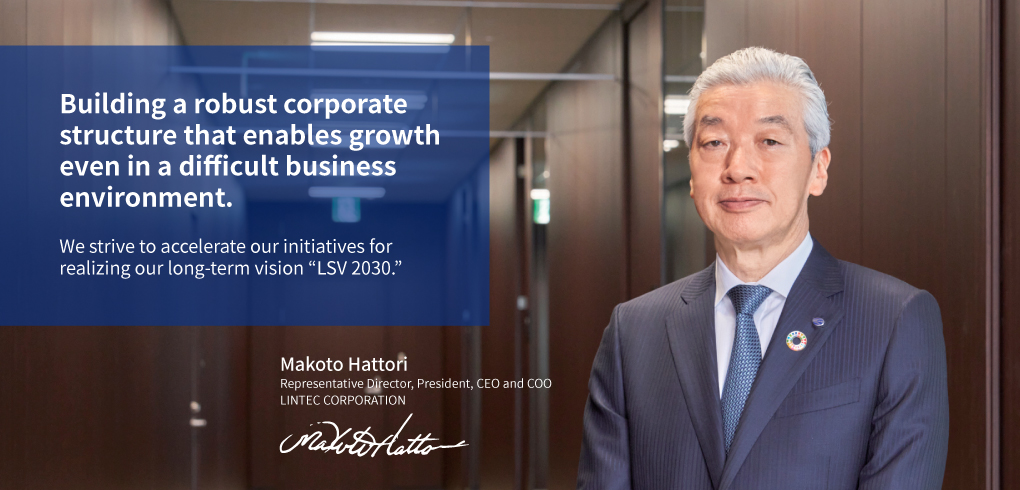 Build a strong corporate structure that can grow even in a difficult business environment. Group companies will work together to accelerate efforts to realize our long-term vision. リンテック株式会社 代表取締役社長　社長執行役員 服部 真